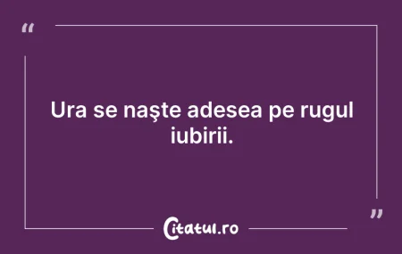 Citeste si: Ura se naşte adesea pe rugul iubirii.