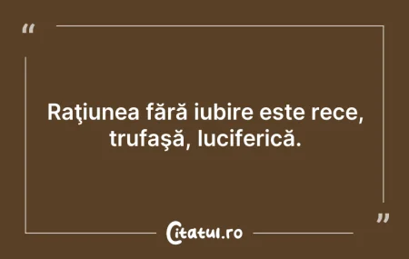 Citeste si: Raţiunea fără iubire este rece, trufaşă,...