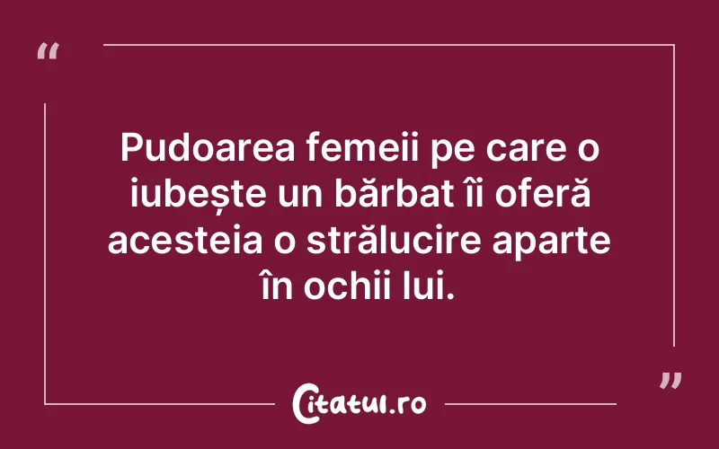 Pudoarea femeii pe care o iubește un bărbat îi oferă acesteia o strălucire aparte în ochii lui.