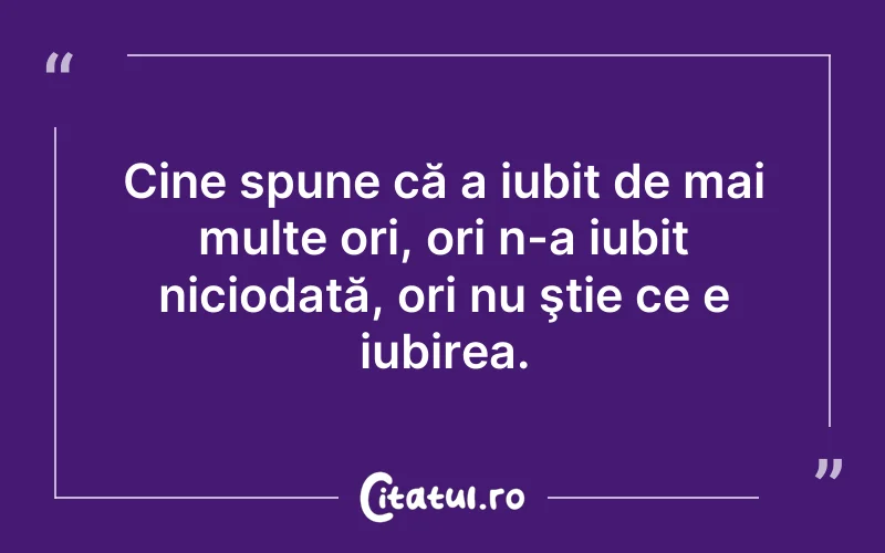 Cine spune că a iubit de mai multe ori, ori n-a iubit niciodată, ori nu ştie ce e iubirea.