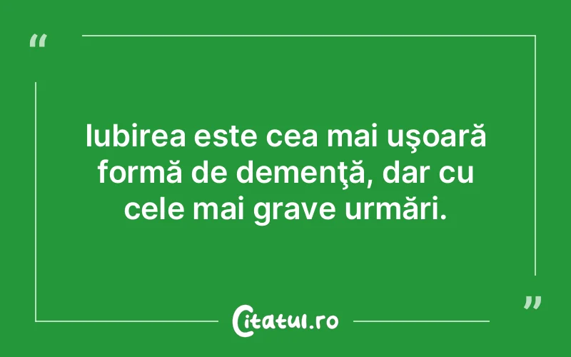 Iubirea este cea mai uşoară formă de demenţă, dar cu cele mai grave urmări.