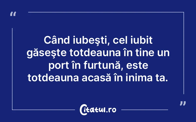 Când iubeşti, cel iubit găseşte totdeauna în tine un port în furtună, este totdeauna acasă în inima ta.