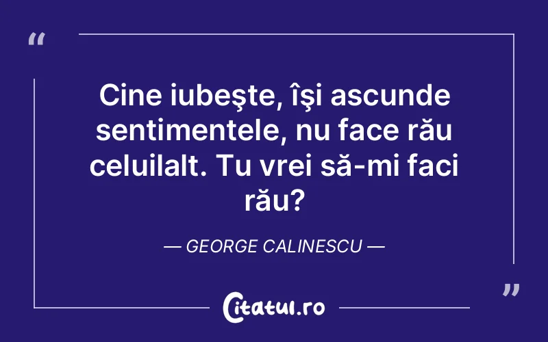 Cine iubeşte, îşi ascunde sentimentele, nu face rău celuilalt. Tu vrei să-mi faci rău?	George Calinescu