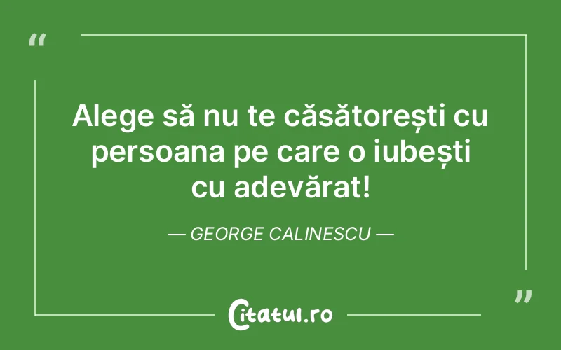 Alege să nu te căsătorești cu persoana pe care o iubești cu adevărat! George Calinescu