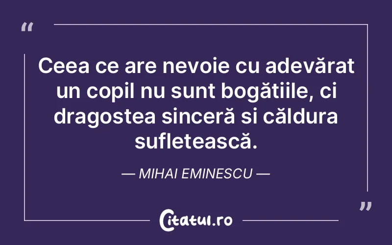 Ceea ce are nevoie cu adevărat un copil nu sunt bogățiile, ci dragostea sinceră și căldura sufletească. Mihai Eminescu