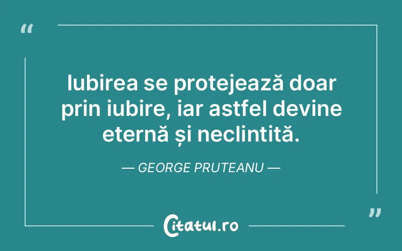 Iubirea se protejează doar prin iubire, iar astfel devine eternă și neclintită. George Pruteanu