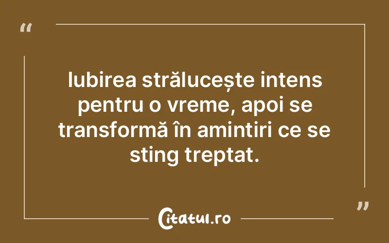 Iubirea strălucește intens pentru o vreme, apoi se transformă în amintiri ce se sting treptat.