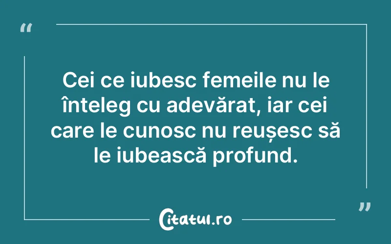 Cei ce iubesc femeile nu le înțeleg cu adevărat, iar cei care le cunosc nu reușesc să le iubească profund.