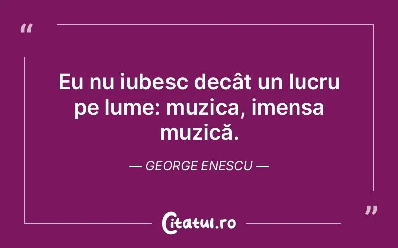Eu nu iubesc decât un lucru pe lume: muzica, imensa muzică. George Enescu