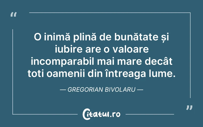 O inimă plină de bunătate și iubire are o valoare incomparabil mai mare decât toți oamenii din întreaga lume. Gregorian Bivolaru