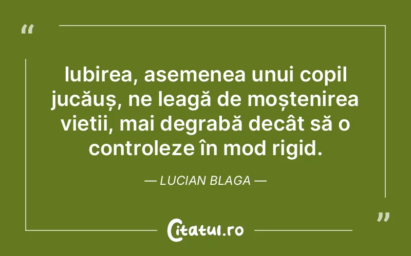 Iubirea, asemenea unui copil jucăuș, ne leagă de moștenirea vieții, mai degrabă decât să o controleze în mod rigid. Lucian Blaga