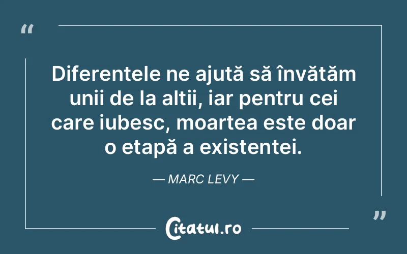 Diferențele ne ajută să învățăm unii de la alții, iar pentru cei care iubesc, moartea este doar o etapă a existenței. Marc Levy