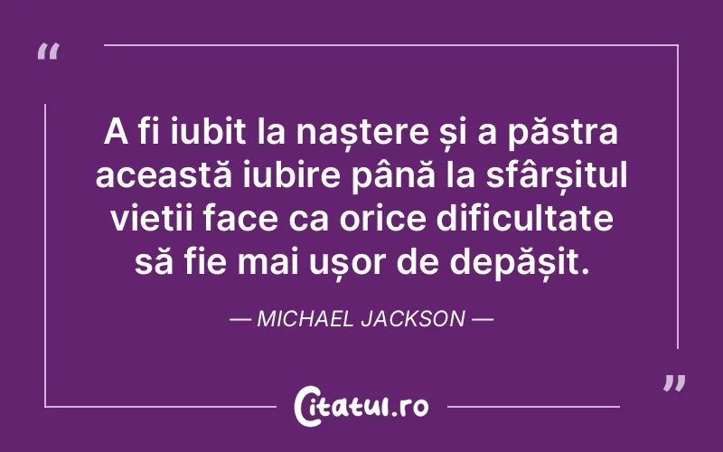 A fi iubit la naștere și a păstra această iubire până la sfârșitul vieții face ca orice dificultate să fie mai ușor de depășit. Michael Jackson