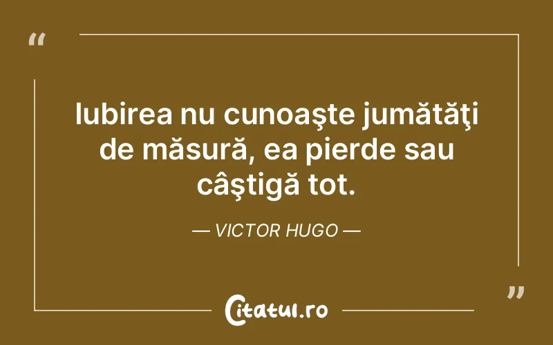 Iubirea nu cunoaşte jumătăţi de măsură, ea pierde sau câştigă tot. Victor Hugo