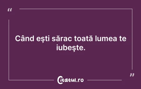 Citeste si: Când eşti sărac toată lumea te iubeşte.