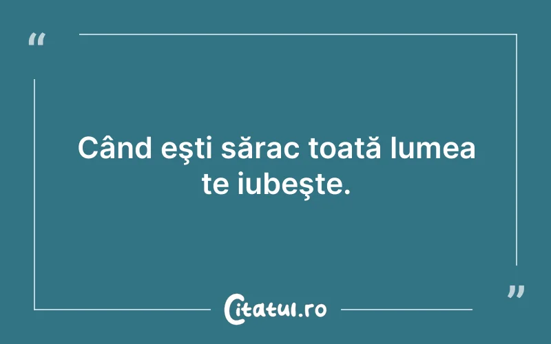 Când eşti sărac toată lumea te iubeşte.