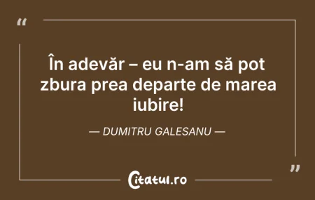 Citeste si: În adevăr – eu n-am să pot zbura prea de...