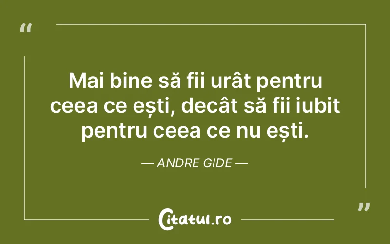 Mai bine să fii urât pentru ceea ce ești, decât să fii iubit pentru ceea ce nu ești. Andre Gide