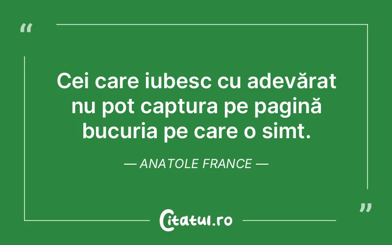 Cei care iubesc cu adevărat nu pot captura pe pagină bucuria pe care o simt. Anatole France