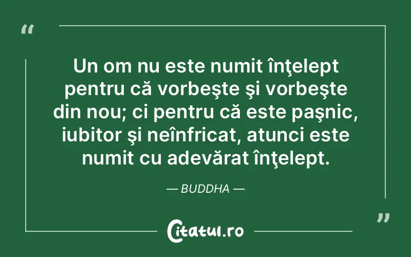 Un om nu este numit înţelept pentru că vorbeşte şi vorbeşte din nou; ci pentru că este paşnic, iubitor şi neînfricat, atunci este numit cu adevărat înţelept. Buddha
