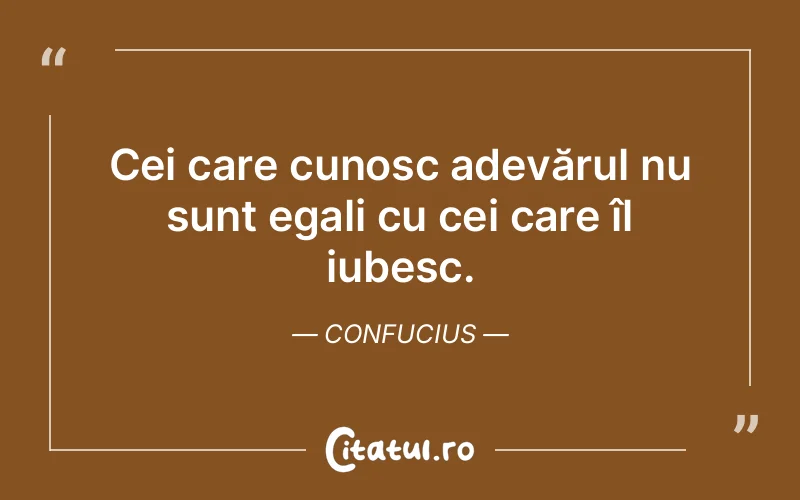 Cei care cunosc adevărul nu sunt egali cu cei care îl iubesc. Confucius