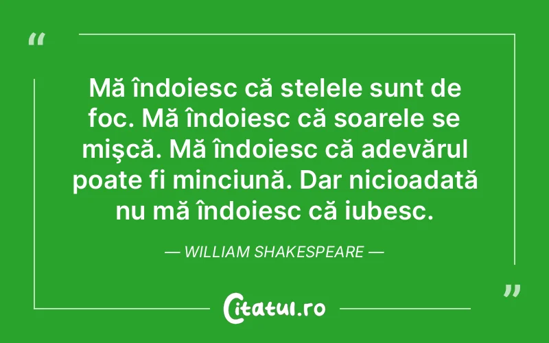 Mă îndoiesc că stelele sunt de foc. Mă îndoiesc că soarele se mişcă. Mă îndoiesc că adevărul poate fi minciună. Dar nicioadată nu mă îndoiesc că iubesc. William Shakespeare
