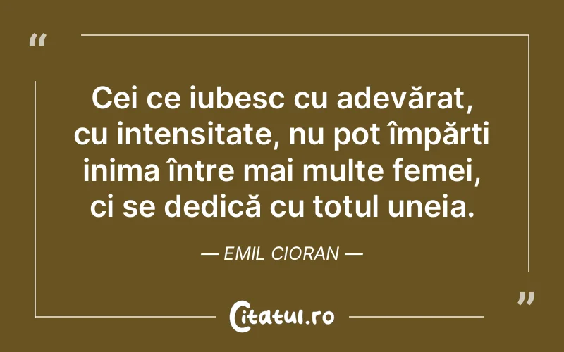 Cei ce iubesc cu adevărat, cu intensitate, nu pot împărți inima între mai multe femei, ci se dedică cu totul uneia. Emil Cioran