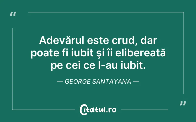 Adevărul este crud, dar poate fi iubit şi îi elibereată pe cei ce l-au iubit. George Santayana