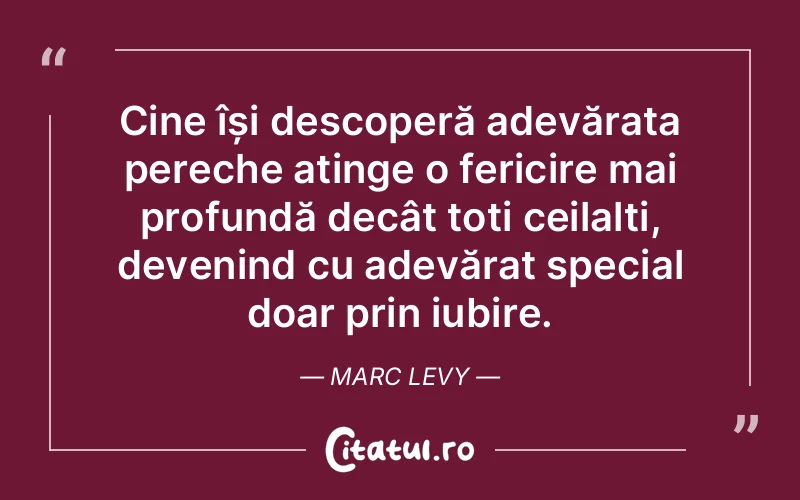 Cine își descoperă adevărata pereche atinge o fericire mai profundă decât toți ceilalți, devenind cu adevărat special doar prin iubire. Marc Levy