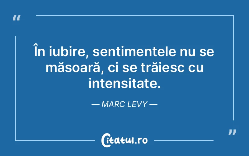 În iubire, sentimentele nu se măsoară, ci se trăiesc cu intensitate. Marc Levy
