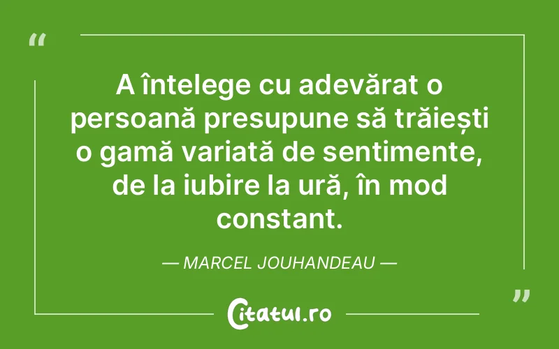A înțelege cu adevărat o persoană presupune să trăiești o gamă variată de sentimente, de la iubire la ură, în mod constant. Marcel Jouhandeau