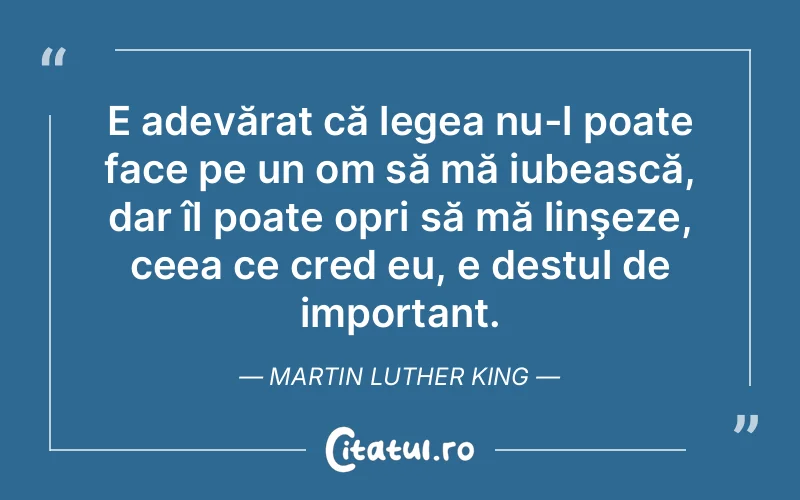 E adevărat că legea nu-l poate face pe un om să mă iubească, dar îl poate opri să mă linşeze, ceea ce cred eu, e destul de important. Martin Luther King