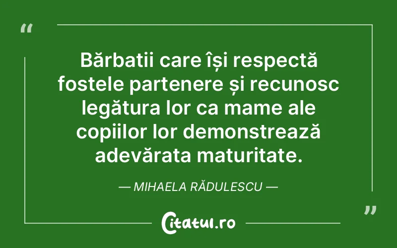 Bărbații care își respectă fostele partenere și recunosc legătura lor ca mame ale copiilor lor demonstrează adevărata maturitate. Mihaela Rădulescu
