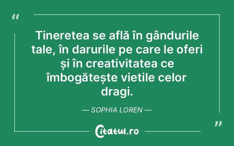Tinerețea se află în gândurile tale, în darurile pe care le oferi și în creativitatea ce îmbogățește viețile celor dragi. Sophia Loren