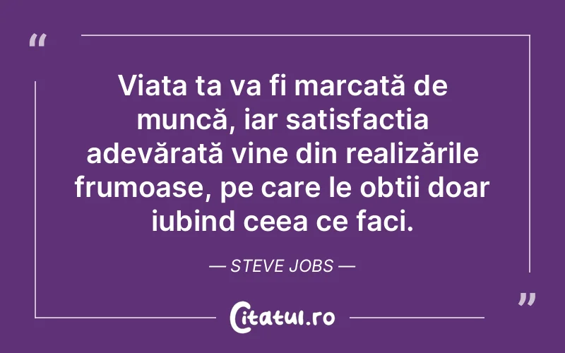Viața ta va fi marcată de muncă, iar satisfacția adevărată vine din realizările frumoase, pe care le obții doar iubind ceea ce faci. Steve Jobs