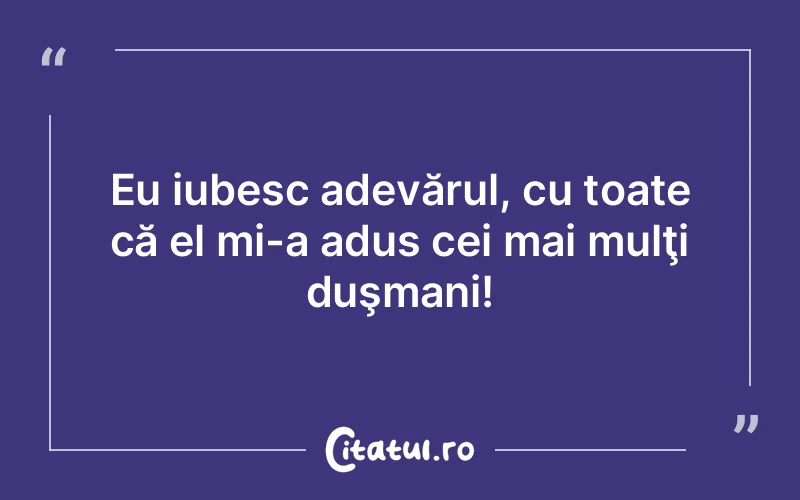 Eu iubesc adevărul, cu toate că el mi-a adus cei mai mulţi duşmani!