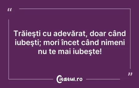 Citeste si: Trăieşti cu adevărat, doar când iubeşti;...