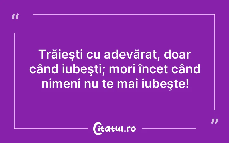 Trăieşti cu adevărat, doar când iubeşti; mori încet când nimeni nu te mai iubeşte!