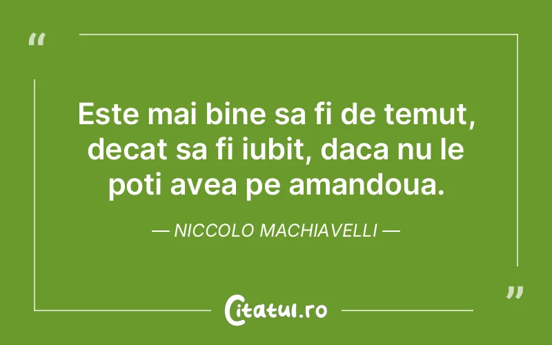 Este mai bine sa fi de temut, decat sa fi iubit, daca nu le poti avea pe amandoua. Niccolo Machiavelli