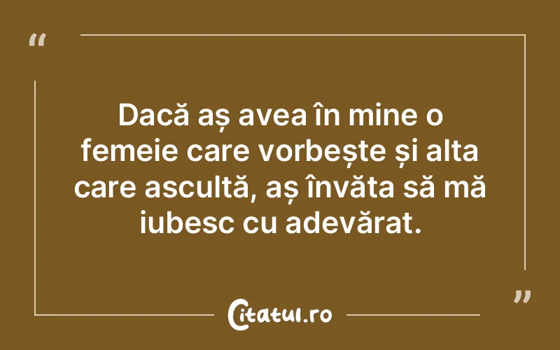 Dacă aș avea în mine o femeie care vorbește și alta care ascultă, aș învăța să mă iubesc cu adevărat.