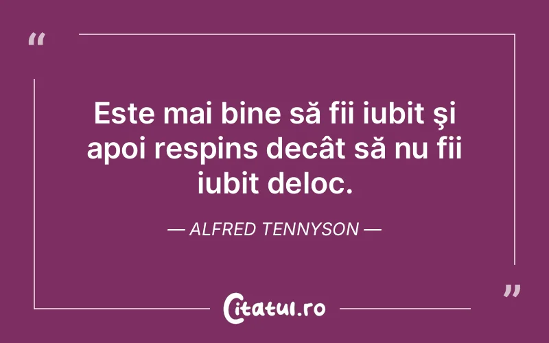 Este mai bine să fii iubit şi apoi respins decât să nu fii iubit deloc. Alfred Tennyson