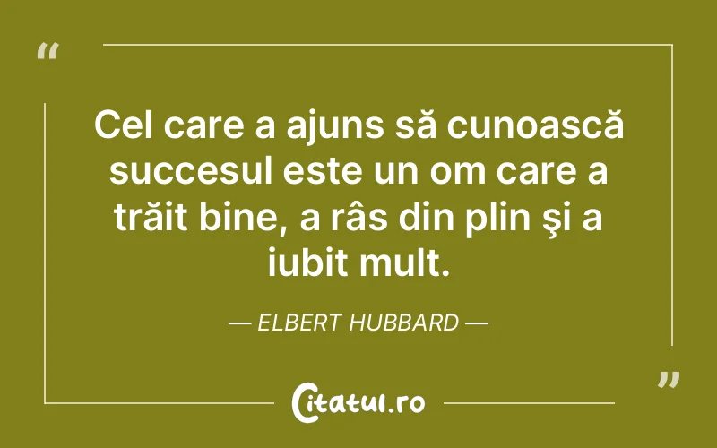 Cel care a ajuns să cunoască succesul este un om care a trăit bine, a râs din plin şi a iubit mult. Elbert Hubbard