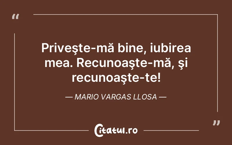 Priveşte-mă bine, iubirea mea. Recunoaşte-mă, şi recunoaşte-te! Mario Vargas Llosa
