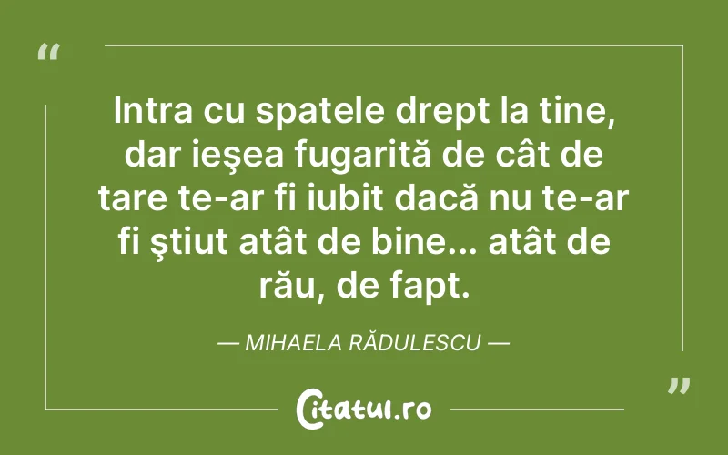 Intra cu spatele drept la tine, dar ieşea fugarită de cât de tare te-ar fi iubit dacă nu te-ar fi ştiut atât de bine... atât de rău, de fapt. Mihaela Rădulescu