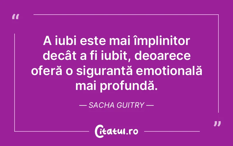A iubi este mai împlinitor decât a fi iubit, deoarece oferă o siguranță emoțională mai profundă. Sacha Guitry
