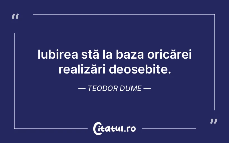 Iubirea stă la baza oricărei realizări deosebite. Teodor Dume