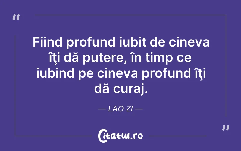 Fiind profund iubit de cineva îţi dă putere, în timp ce iubind pe cineva profund îţi dă curaj. Lao Zi