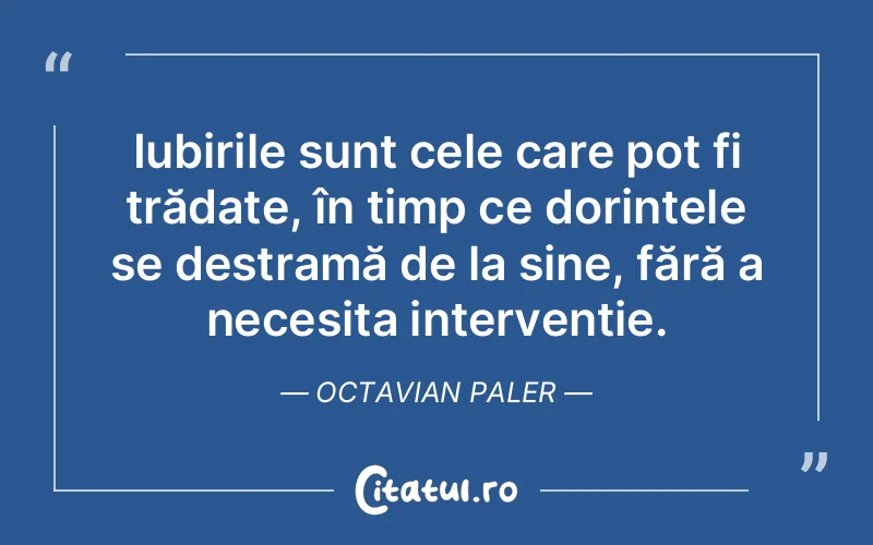 Iubirile sunt cele care pot fi trădate, în timp ce dorințele se destramă de la sine, fără a necesita intervenție. Octavian Paler