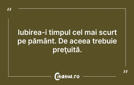 Citeste si: Iubirea-i timpul cel mai scurt pe pământ...