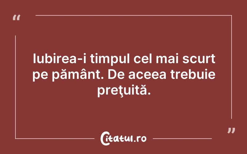 Iubirea-i timpul cel mai scurt pe pământ. De aceea trebuie preţuită.